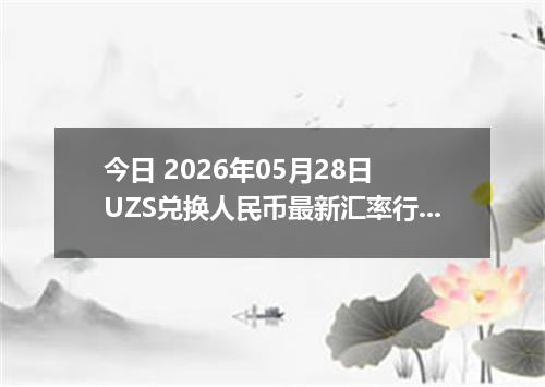 今日 2026年05月28日 UZS兑换人民币最新汇率行情