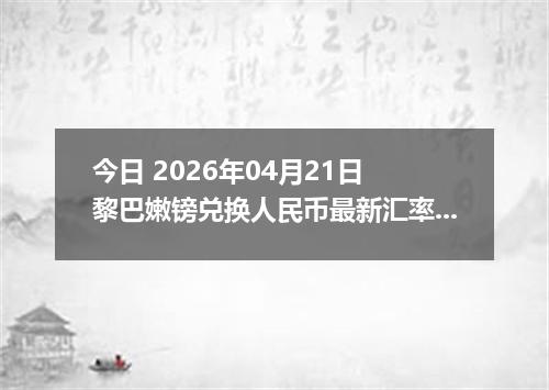 今日 2026年04月21日 黎巴嫩镑兑换人民币最新汇率行情