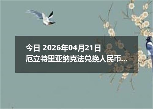 今日 2026年04月21日 厄立特里亚纳克法兑换人民币最新汇率行情