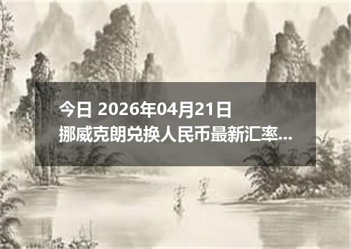 今日 2026年04月21日 挪威克朗兑换人民币最新汇率行情