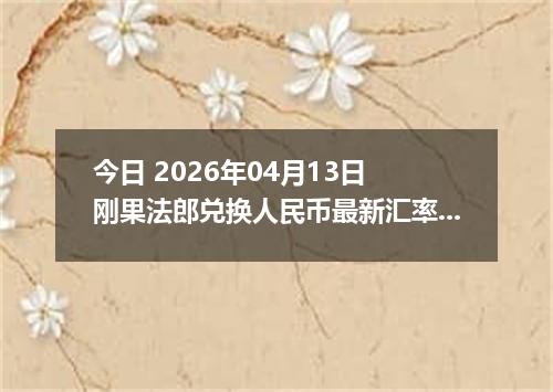 今日 2026年04月13日 刚果法郎兑换人民币最新汇率行情
