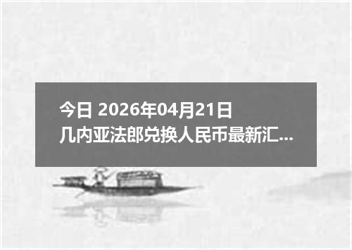 今日 2026年04月21日 几内亚法郎兑换人民币最新汇率行情