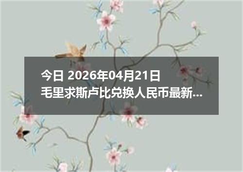 今日 2026年04月21日 毛里求斯卢比兑换人民币最新汇率行情