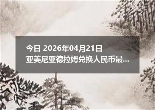 今日 2026年04月21日 亚美尼亚德拉姆兑换人民币最新汇率行情