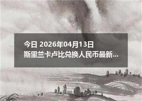 今日 2026年04月13日 斯里兰卡卢比兑换人民币最新汇率行情