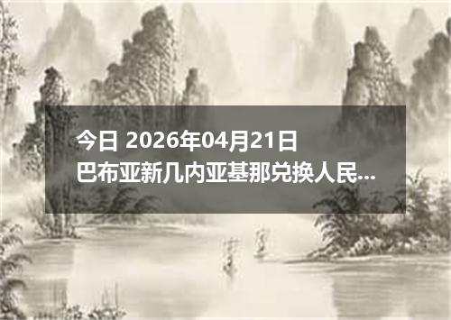 今日 2026年04月21日 巴布亚新几内亚基那兑换人民币最新汇率行情