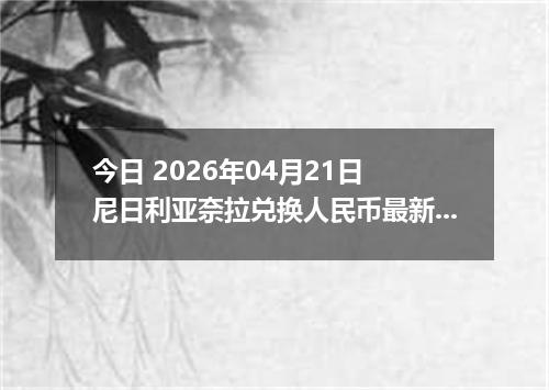 今日 2026年04月21日 尼日利亚奈拉兑换人民币最新汇率行情