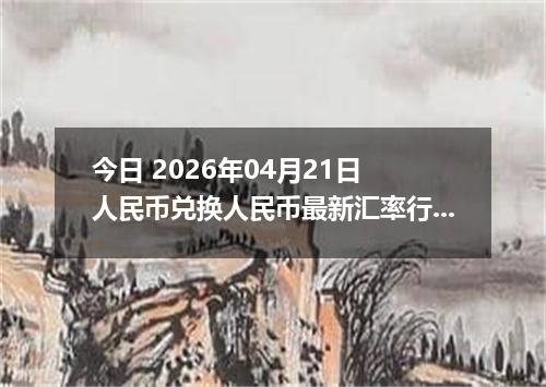 今日 2026年04月21日 人民币兑换人民币最新汇率行情