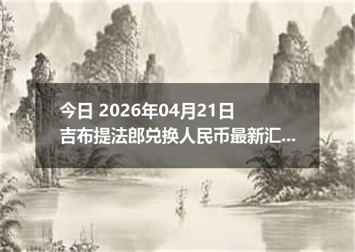 今日 2026年04月21日 吉布提法郎兑换人民币最新汇率行情