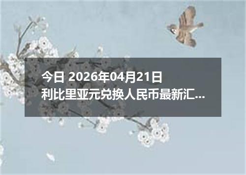 今日 2026年04月21日 利比里亚元兑换人民币最新汇率行情