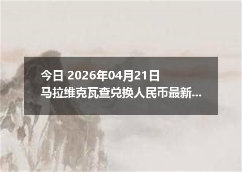 今日 2026年04月21日 马拉维克瓦查兑换人民币最新汇率行情