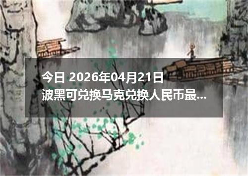 今日 2026年04月21日 波黑可兑换马克兑换人民币最新汇率行情