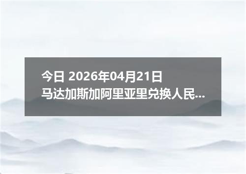 今日 2026年04月21日 马达加斯加阿里亚里兑换人民币最新汇率行情