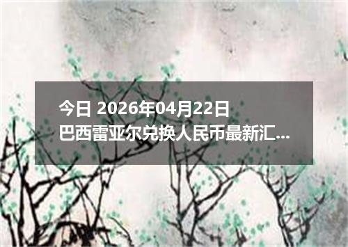 今日 2026年04月22日 巴西雷亚尔兑换人民币最新汇率行情