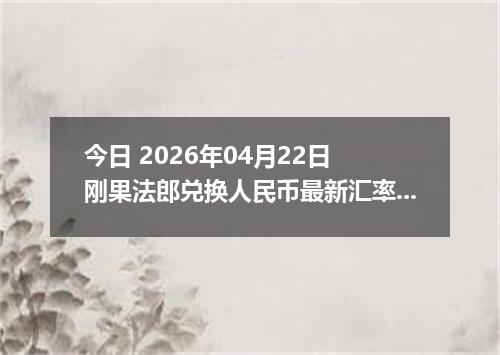 今日 2026年04月22日 刚果法郎兑换人民币最新汇率行情