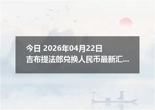 今日 2026年04月22日 吉布提法郎兑换人民币最新汇率行情