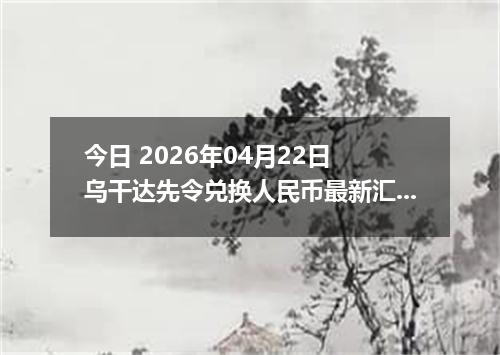 今日 2026年04月22日 乌干达先令兑换人民币最新汇率行情