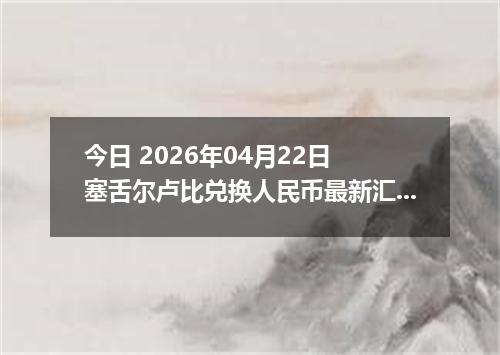 今日 2026年04月22日 塞舌尔卢比兑换人民币最新汇率行情