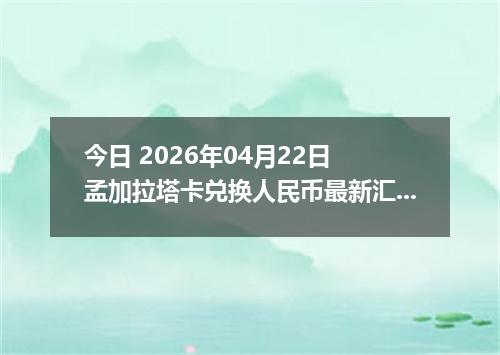 今日 2026年04月22日 孟加拉塔卡兑换人民币最新汇率行情