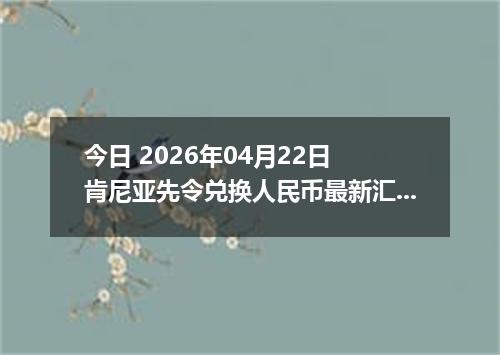 今日 2026年04月22日 肯尼亚先令兑换人民币最新汇率行情
