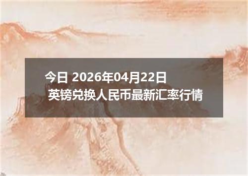 今日 2026年04月22日 英镑兑换人民币最新汇率行情