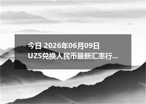 今日 2026年06月09日 UZS兑换人民币最新汇率行情