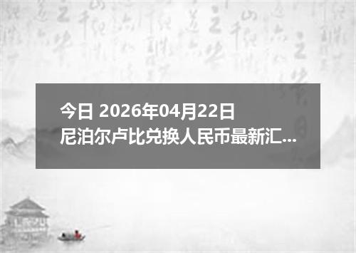 今日 2026年04月22日 尼泊尔卢比兑换人民币最新汇率行情