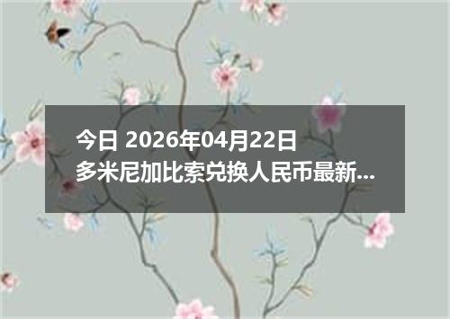 今日 2026年04月22日 多米尼加比索兑换人民币最新汇率行情