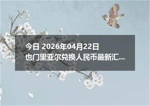 今日 2026年04月22日 也门里亚尔兑换人民币最新汇率行情