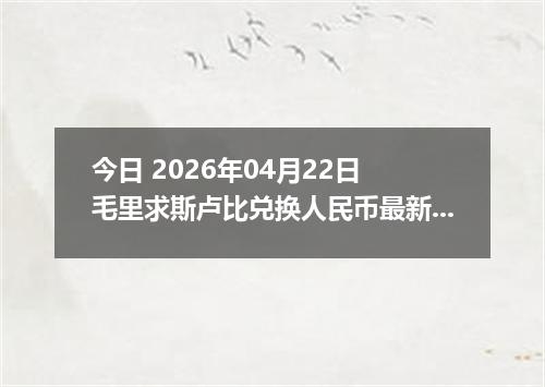 今日 2026年04月22日 毛里求斯卢比兑换人民币最新汇率行情