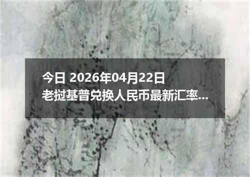 今日 2026年04月22日 老挝基普兑换人民币最新汇率行情