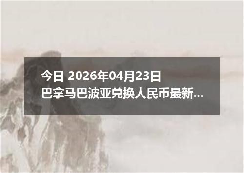 今日 2026年04月23日 巴拿马巴波亚兑换人民币最新汇率行情