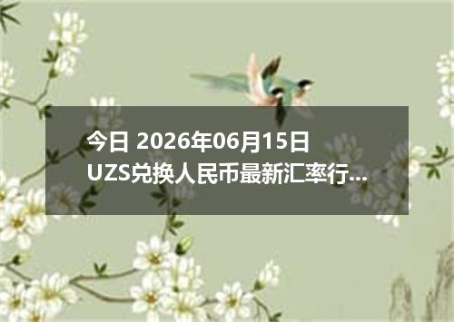 今日 2026年06月15日 UZS兑换人民币最新汇率行情