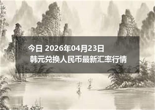 今日 2026年04月23日 韩元兑换人民币最新汇率行情