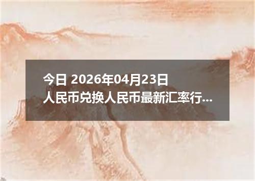 今日 2026年04月23日 人民币兑换人民币最新汇率行情
