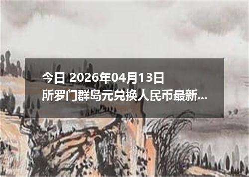 今日 2026年04月13日 所罗门群岛元兑换人民币最新汇率行情