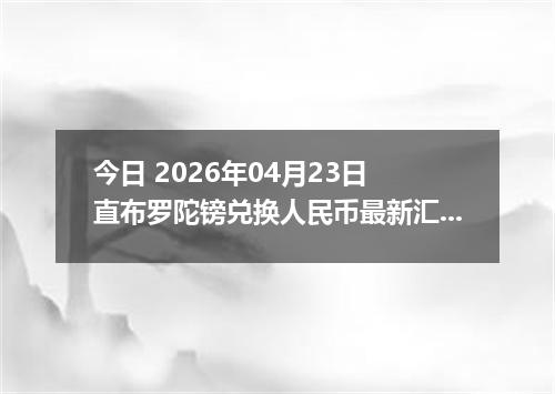 今日 2026年04月23日 直布罗陀镑兑换人民币最新汇率行情