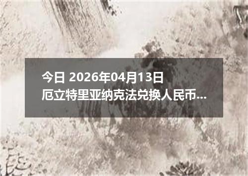 今日 2026年04月13日 厄立特里亚纳克法兑换人民币最新汇率行情