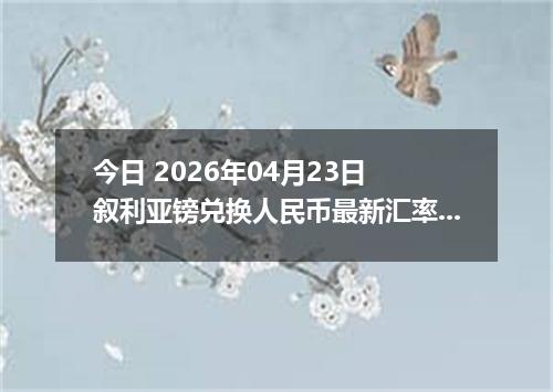 今日 2026年04月23日 叙利亚镑兑换人民币最新汇率行情
