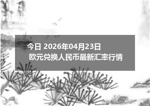 今日 2026年04月23日 欧元兑换人民币最新汇率行情