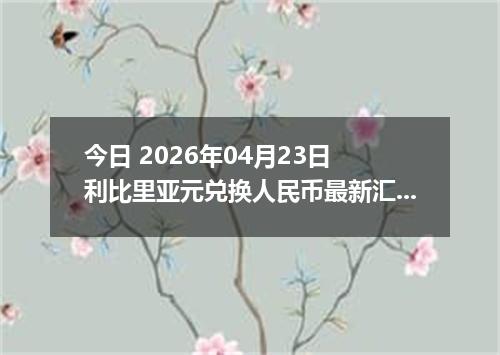 今日 2026年04月23日 利比里亚元兑换人民币最新汇率行情
