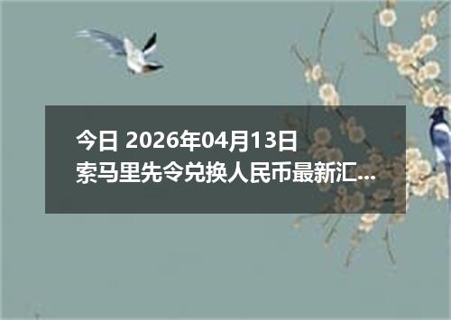 今日 2026年04月13日 索马里先令兑换人民币最新汇率行情