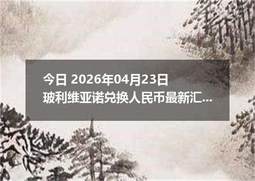 今日 2026年04月23日 玻利维亚诺兑换人民币最新汇率行情
