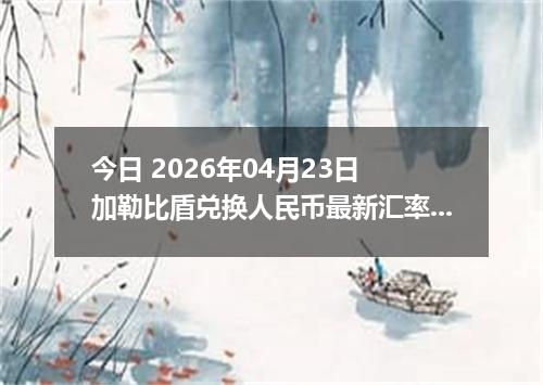 今日 2026年04月23日 加勒比盾兑换人民币最新汇率行情