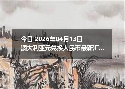 今日 2026年04月13日 澳大利亚元兑换人民币最新汇率行情