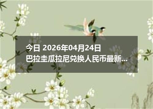今日 2026年04月24日 巴拉圭瓜拉尼兑换人民币最新汇率行情