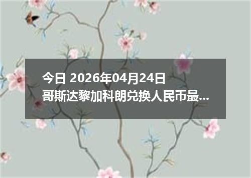 今日 2026年04月24日 哥斯达黎加科朗兑换人民币最新汇率行情