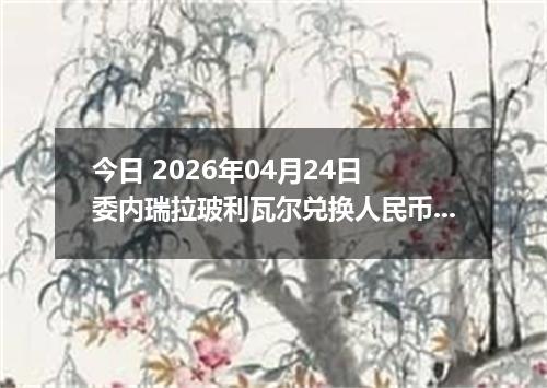 今日 2026年04月24日 委内瑞拉玻利瓦尔兑换人民币最新汇率行情
