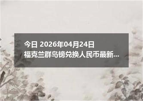 今日 2026年04月24日 福克兰群岛镑兑换人民币最新汇率行情