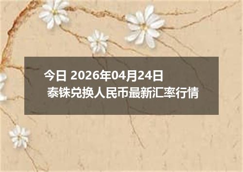 今日 2026年04月24日 泰铢兑换人民币最新汇率行情